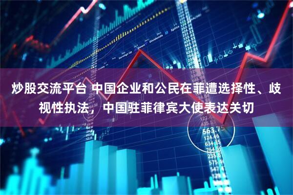 炒股交流平台 中国企业和公民在菲遭选择性、歧视性执法，中国驻菲律宾大使表达关切