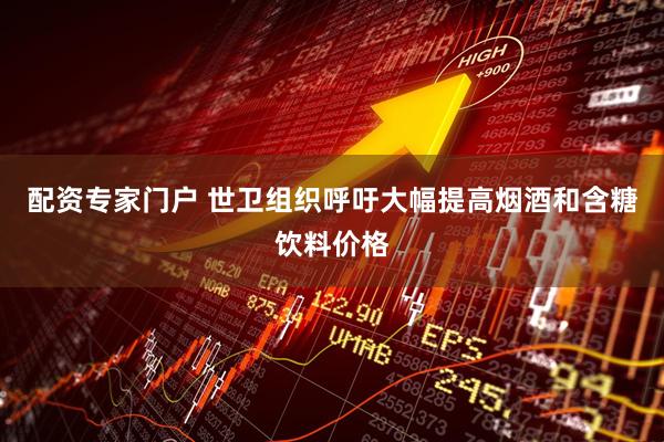 配资专家门户 世卫组织呼吁大幅提高烟酒和含糖饮料价格
