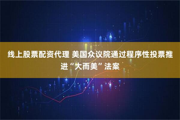 线上股票配资代理 美国众议院通过程序性投票推进“大而美”法案