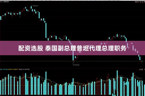 配资选股 泰国副总理普坦代理总理职务