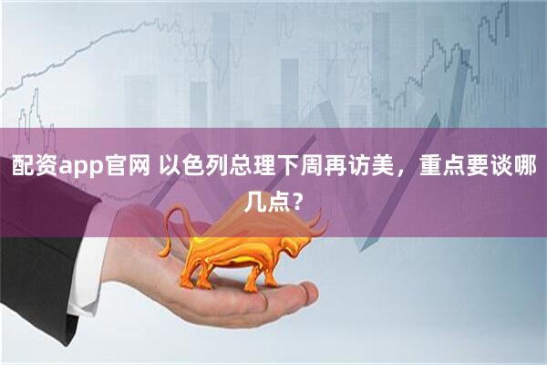 配资app官网 以色列总理下周再访美，重点要谈哪几点？