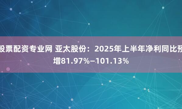 股票配资专业网 亚太股份：2025年上半年净利同比预增81.97%—101.13%