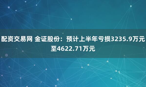 配资交易网 金证股份：预计上半年亏损3235.9万元至4622.71万元