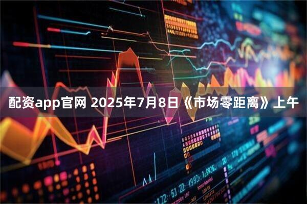 配资app官网 2025年7月8日《市场零距离》上午