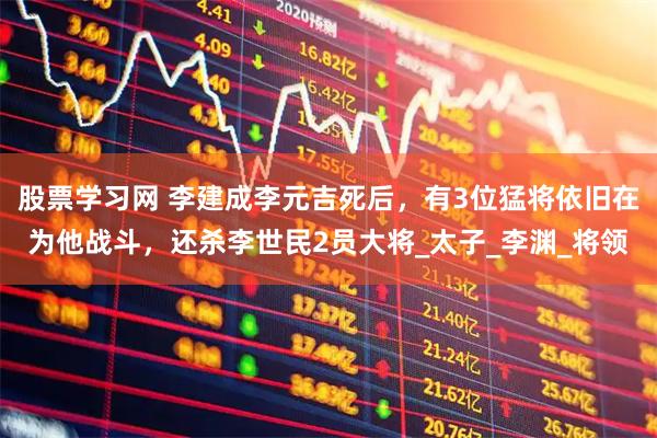 股票学习网 李建成李元吉死后，有3位猛将依旧在为他战斗，还杀李世民2员大将_太子_李渊_将领