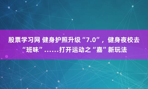 股票学习网 健身护照升级“7.0”，健身夜校去“班味”……打开运动之“嘉”新玩法