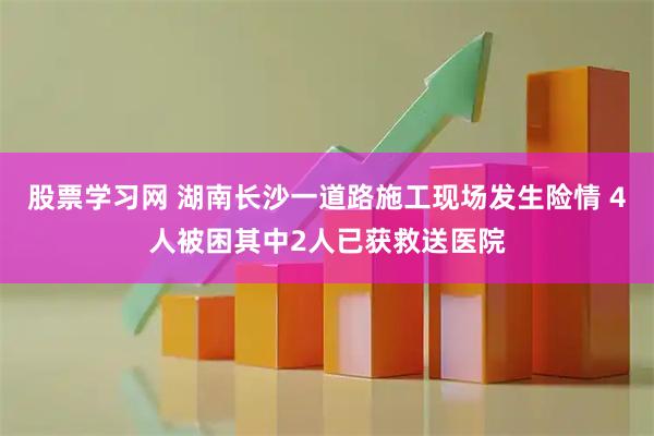 股票学习网 湖南长沙一道路施工现场发生险情 4人被困其中2人已获救送医院