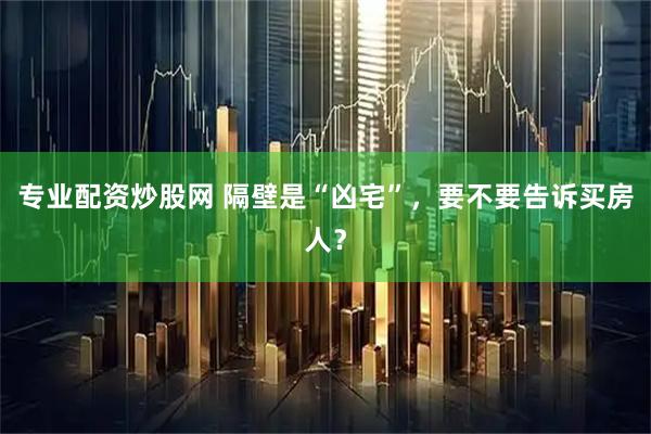 专业配资炒股网 隔壁是“凶宅”，要不要告诉买房人？