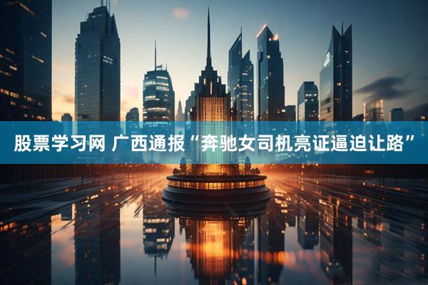 股票学习网 广西通报“奔驰女司机亮证逼迫让路”