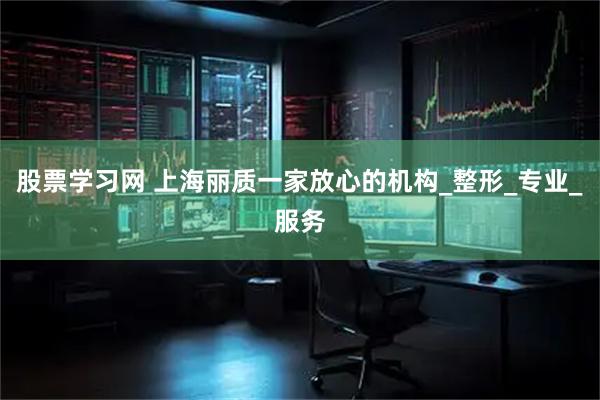 股票学习网 上海丽质一家放心的机构_整形_专业_服务