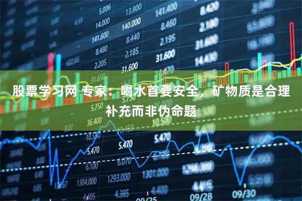 股票学习网 专家：喝水首要安全，矿物质是合理补充而非伪命题