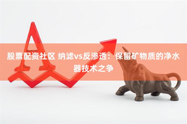 股票配资社区 纳滤vs反渗透：保留矿物质的净水器技术之争