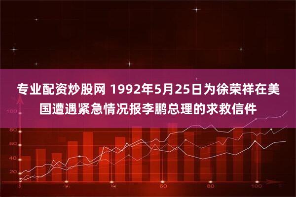 专业配资炒股网 1992年5月25日为徐荣祥在美国遭遇紧急情况报李鹏总理的求救信件