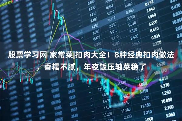 股票学习网 家常菜|扣肉大全！8种经典扣肉做法，香糯不腻，年夜饭压轴菜稳了