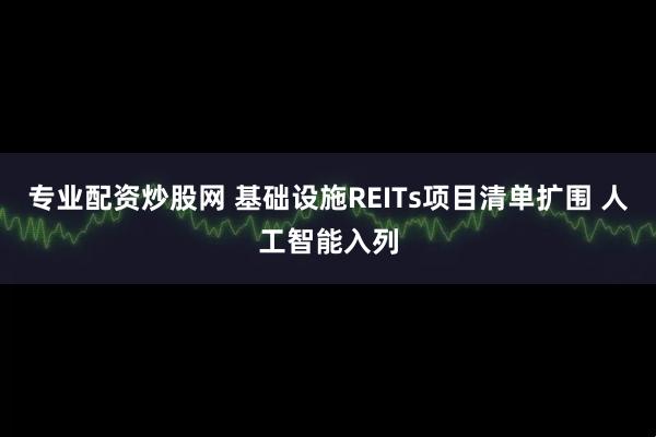 专业配资炒股网 基础设施REITs项目清单扩围 人工智能入列