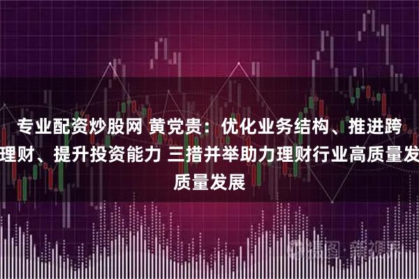专业配资炒股网 黄党贵：优化业务结构、推进跨境理财、提升投资能力 三措并举助力理财行业高质量发展