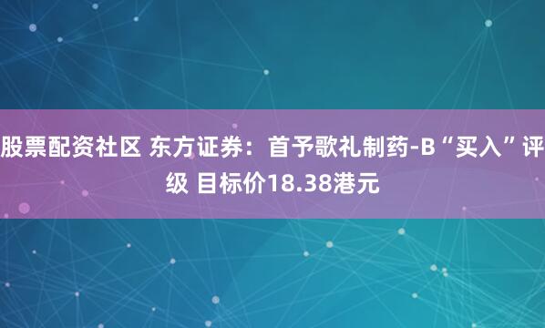股票配资社区 东方证券：首予歌礼制药-B“买入”评级 目标价18.38港元