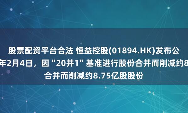 股票配资平台合法 恒益控股(01894.HK)发布公告，于2026年2月4日，因“20并1”基准进行股份合并而削减约8.75亿股股份