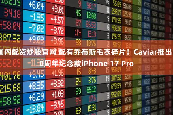 国内配资炒股官网 配有乔布斯毛衣碎片！Caviar推出50周年纪念款iPhone 17 Pro