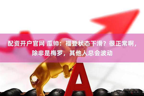 配资开户官网 瓜帅：福登状态下滑？很正常啊，除非是梅罗，其他人总会波动