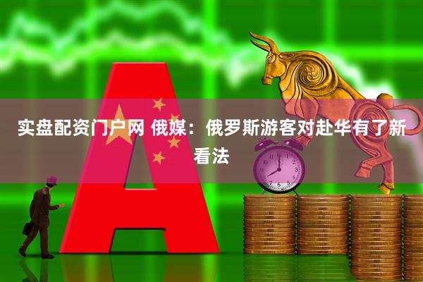 实盘配资门户网 俄媒：俄罗斯游客对赴华有了新看法