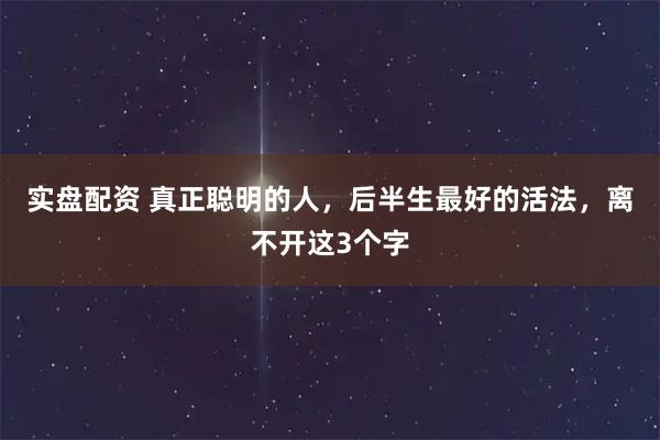 实盘配资 真正聪明的人，后半生最好的活法，离不开这3个字