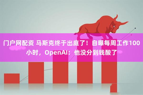 门户网配资 马斯克终于出庭了！自曝每周工作100小时，OpenAI：他没分到钱酸了
