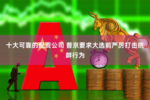 十大可靠的配资公司 普京要求大选前严厉打击挑衅行为