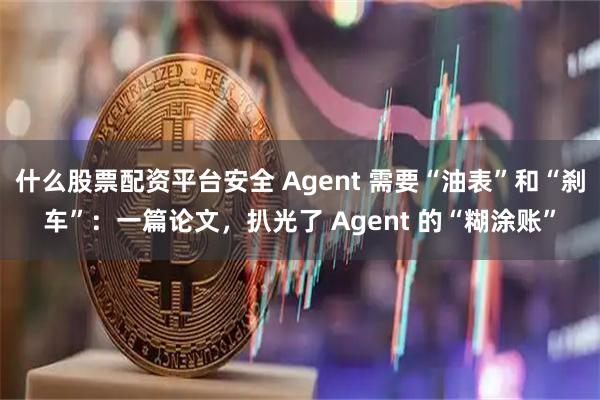 什么股票配资平台安全 Agent 需要“油表”和“刹车”：一篇论文，扒光了 Agent 的“糊涂账”