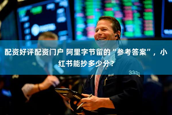 配资好评配资门户 阿里字节留的“参考答案”，小红书能抄多少分？