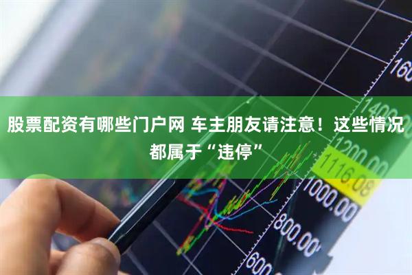 股票配资有哪些门户网 车主朋友请注意！这些情况都属于“违停”