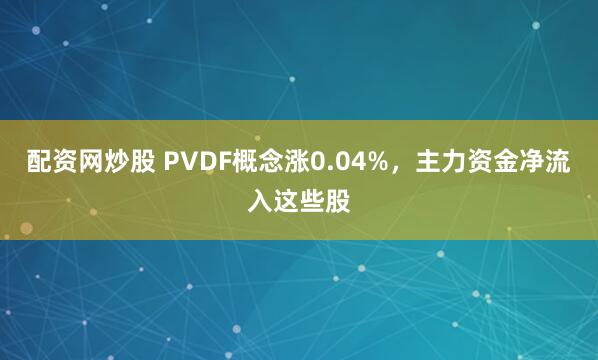 配资网炒股 PVDF概念涨0.04%,主力资金净流入这些股