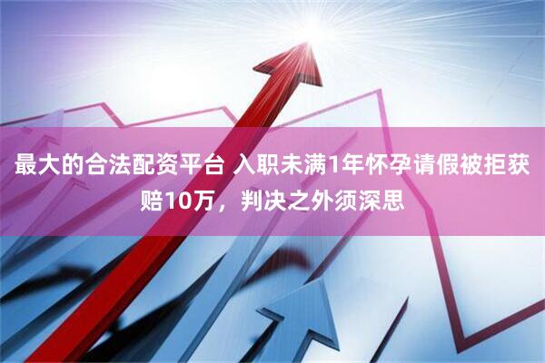 最大的合法配资平台 入职未满1年怀孕请假被拒获赔10万，判决之外须深思