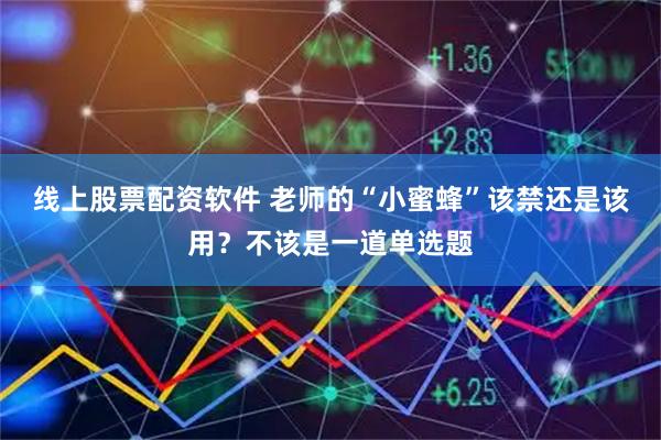 线上股票配资软件 老师的“小蜜蜂”该禁还是该用？不该是一道单选题