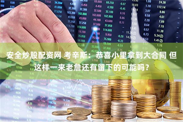 安全炒股配资网 考辛斯：恭喜小里拿到大合同 但这样一来老詹还有留下的可能吗？