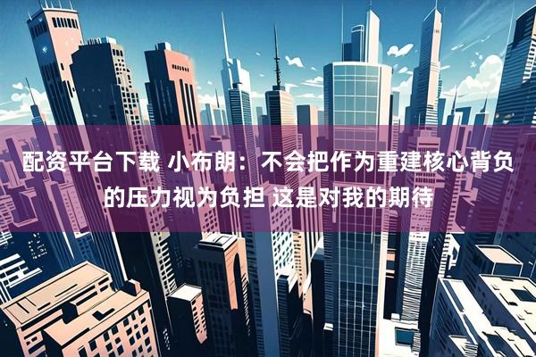 配资平台下载 小布朗：不会把作为重建核心背负的压力视为负担 这是对我的期待