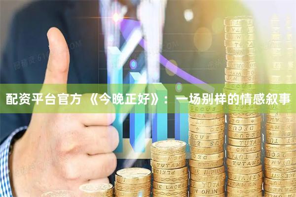 配资平台官方 《今晚正好》:一场别样的情感叙事