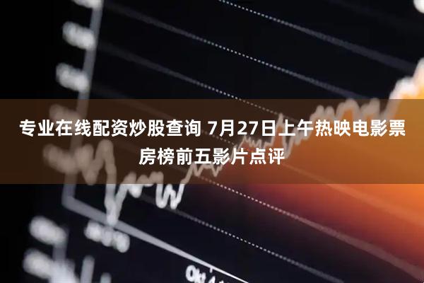 专业在线配资炒股查询 7月27日上午热映电影票房榜前五影片点评