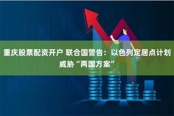 重庆股票配资开户 联合国警告：以色列定居点计划威胁“两国方案”