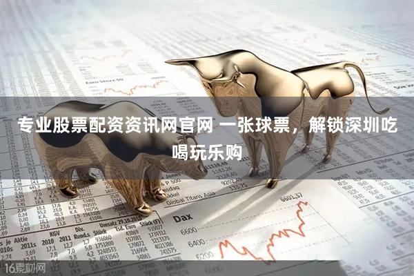 专业股票配资资讯网官网 一张球票，解锁深圳吃喝玩乐购
