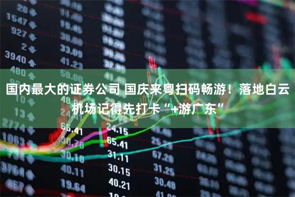 国内最大的证券公司 国庆来粤扫码畅游！落地白云机场记得先打卡“+游广东”